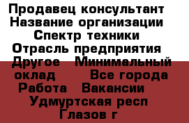 Продавец-консультант › Название организации ­ Спектр техники › Отрасль предприятия ­ Другое › Минимальный оклад ­ 1 - Все города Работа » Вакансии   . Удмуртская респ.,Глазов г.